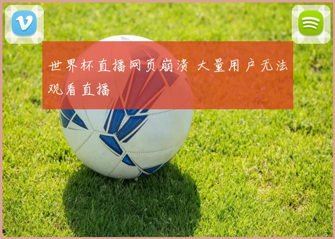 世界杯直播网页崩溃 大量用户无法观看直播