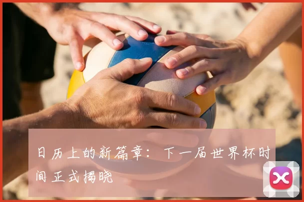 日历上的新篇章：下一届世界杯时间正式揭晓