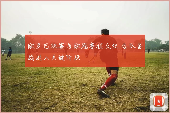 欧罗巴联赛与欧冠赛程交织 各队备战进入关键阶段