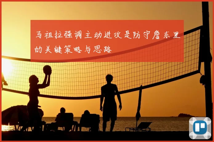马祖拉强调主动进攻是防守詹东里的关键策略与思路