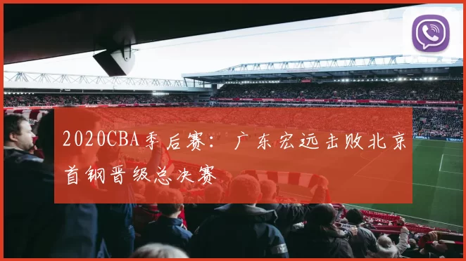 2020CBA季后赛：广东宏远击败北京首钢晋级总决赛
