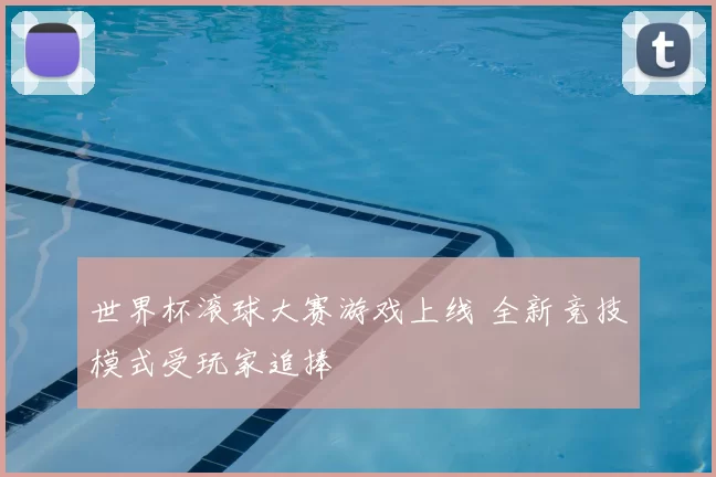 世界杯滚球大赛游戏上线 全新竞技模式受玩家追捧