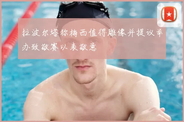 拉波尔塔称梅西值得雕像并提议举办致敬赛以表敬意