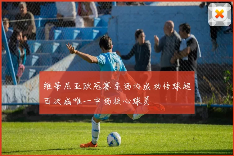 维蒂尼亚欧冠赛季场均成功传球超百次成唯一中场核心球员
