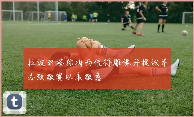 拉波尔塔称梅西值得雕像并提议举办致敬赛以表敬意