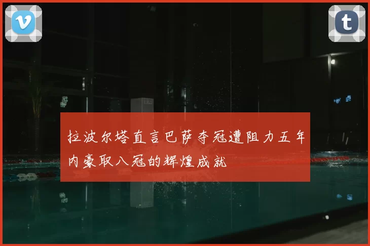 拉波尔塔直言巴萨夺冠遭阻力五年内豪取八冠的辉煌成就