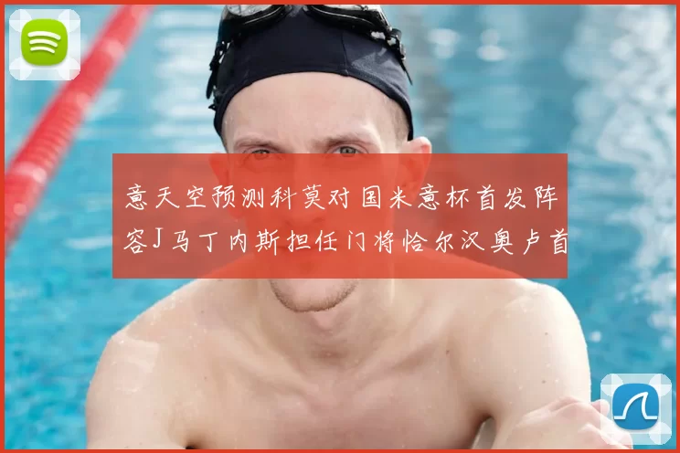 意天空预测科莫对国米意杯首发阵容J马丁内斯担任门将恰尔汉奥卢首发出战