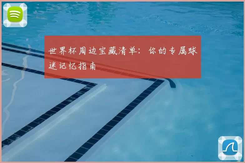 世界杯周边宝藏清单:你的专属球迷记忆指南