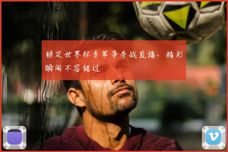 锁定世界杯季军争夺战直播，精彩瞬间不容错过