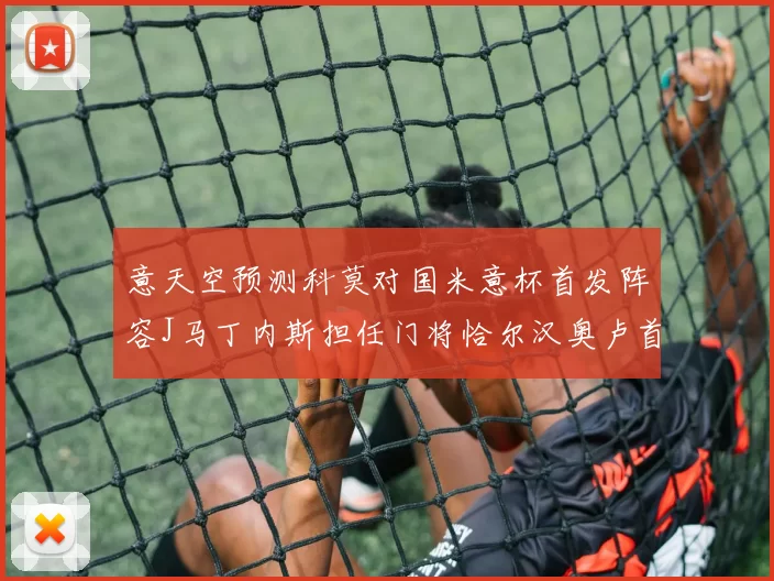 意天空预测科莫对国米意杯首发阵容J马丁内斯担任门将恰尔汉奥卢首发出战