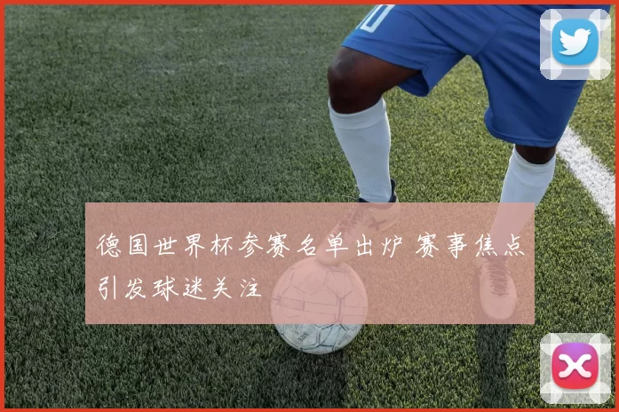 德国世界杯参赛名单出炉 赛事焦点引发球迷关注