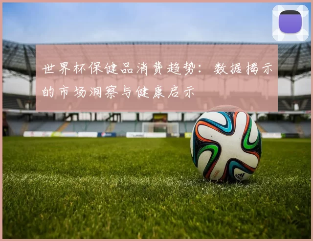 世界杯保健品消费趋势：数据揭示的市场洞察与健康启示