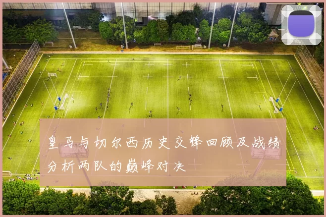 皇马与切尔西历史交锋回顾及战绩分析两队的巅峰对决