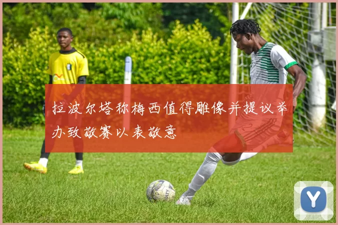 拉波尔塔称梅西值得雕像并提议举办致敬赛以表敬意