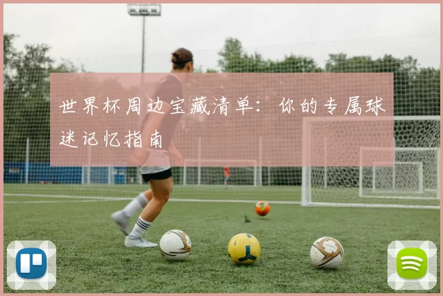 世界杯周边宝藏清单：你的专属球迷记忆指南