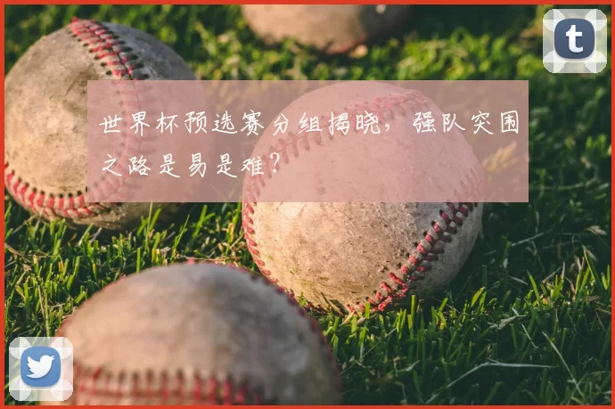 世界杯预选赛分组揭晓,强队突围之路是易是难?