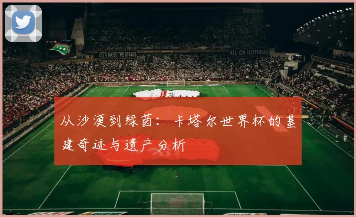 从沙漠到绿茵：卡塔尔世界杯的基建奇迹与遗产分析
