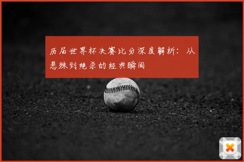 历届世界杯决赛比分深度解析：从悬殊到绝杀的经典瞬间