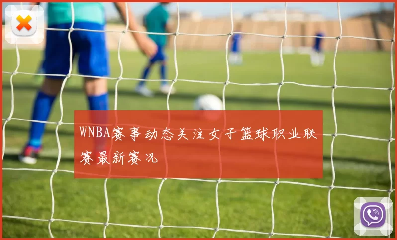 WNBA赛事动态关注女子篮球职业联赛最新赛况