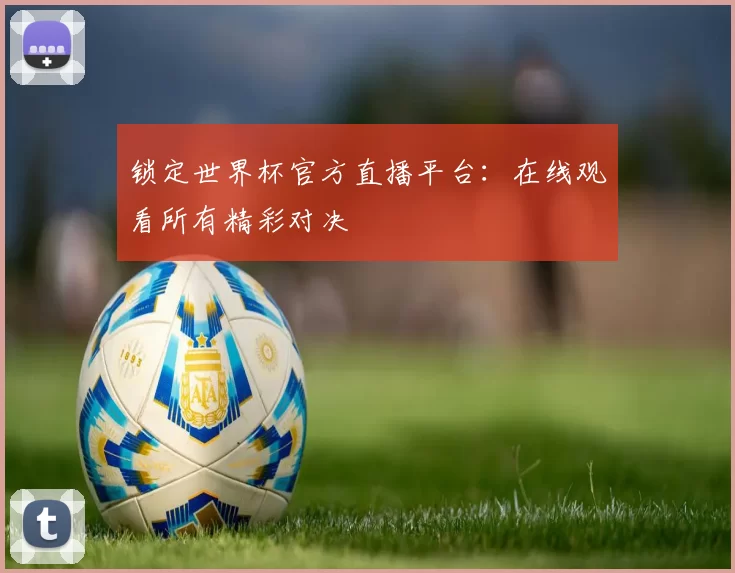 锁定世界杯官方直播平台：在线观看所有精彩对决