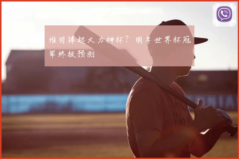 谁将捧起大力神杯？明年世界杯冠军终极预测