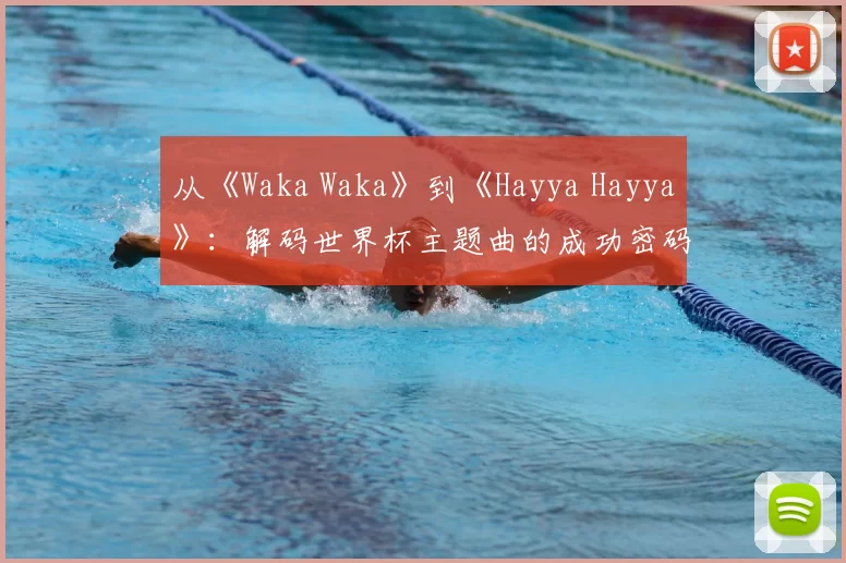 从《Waka Waka》到《Hayya Hayya》：解码世界杯主题曲的成功密码