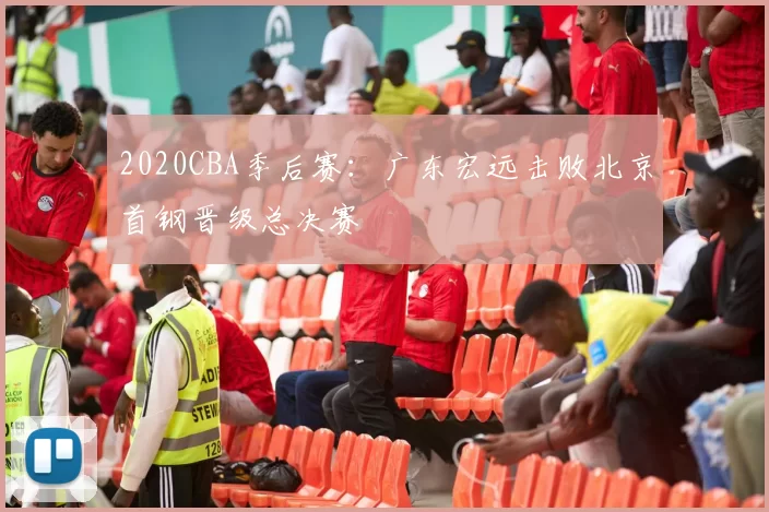 2020CBA季后赛:广东宏远击败北京首钢晋级总决赛
