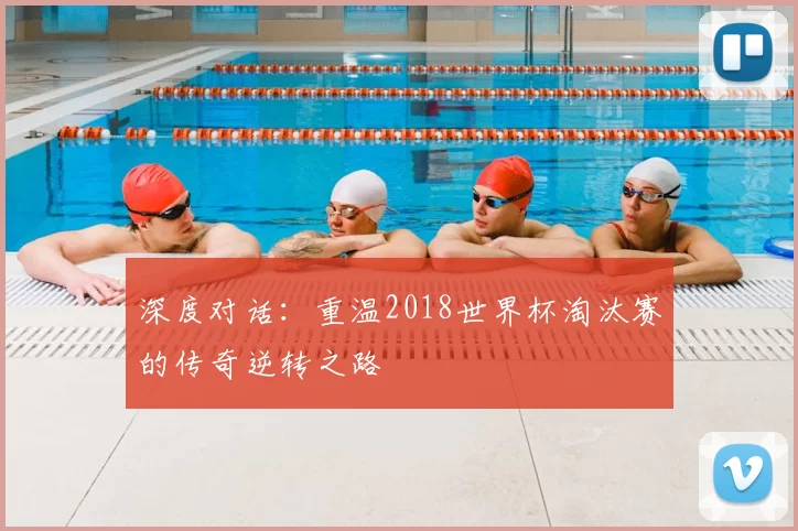 深度对话：重温2018世界杯淘汰赛的传奇逆转之路