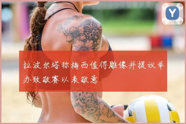 拉波尔塔称梅西值得雕像并提议举办致敬赛以表敬意