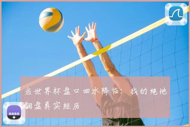 当世界杯盘口回水降临：我的绝地翻盘真实经历