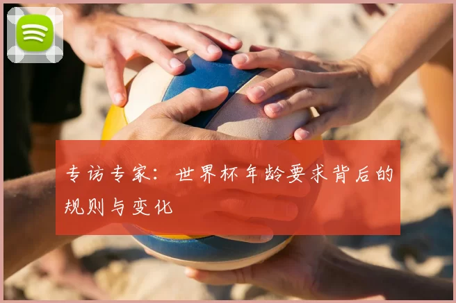 专访专家：世界杯年龄要求背后的规则与变化