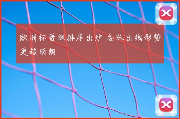 欧洲杯晋级排序出炉 各队出线形势更趋明朗