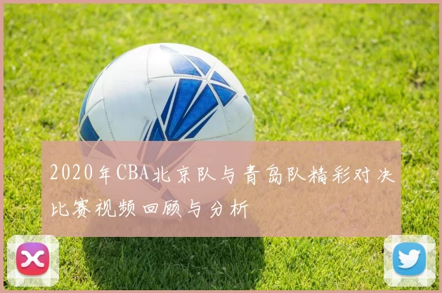2020年CBA北京队与青岛队精彩对决比赛视频回顾与分析