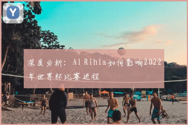 深度分析：Al Rihla如何影响2022年世界杯比赛进程