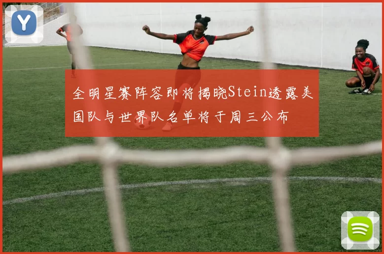 全明星赛阵容即将揭晓Stein透露美国队与世界队名单将于周三公布