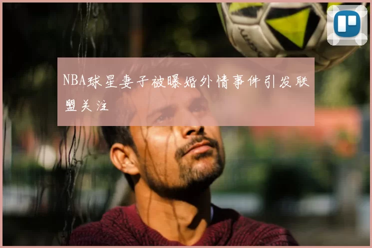 NBA球星妻子被曝婚外情事件引发联盟关注