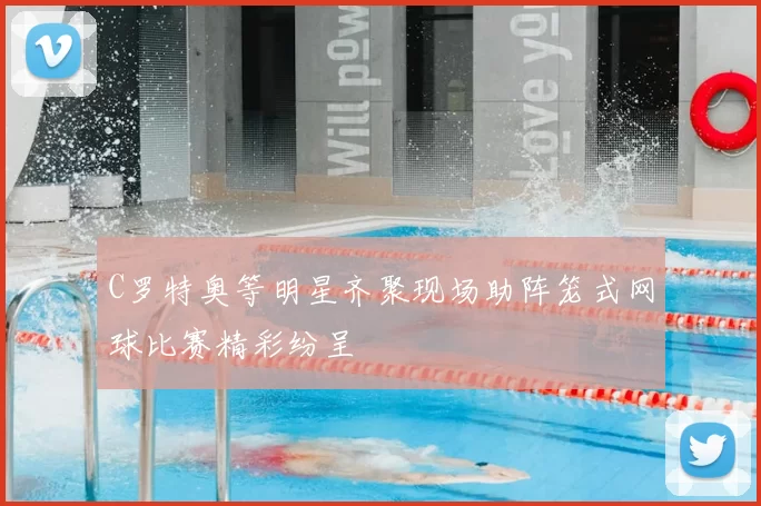C罗特奥等明星齐聚现场助阵笼式网球比赛精彩纷呈