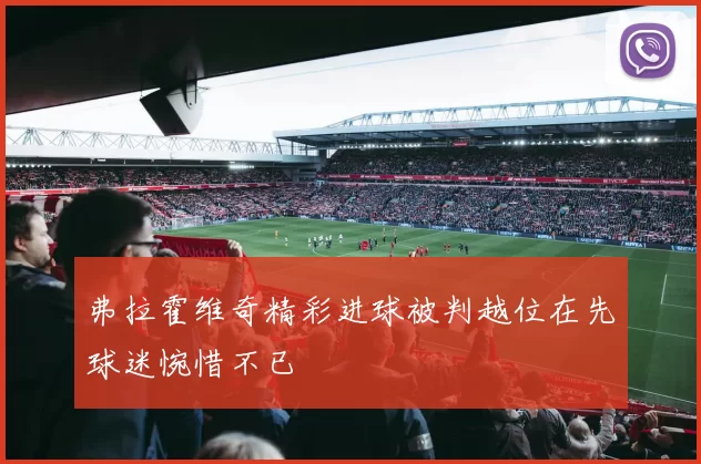 弗拉霍维奇精彩进球被判越位在先球迷惋惜不已
