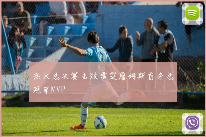 热火总决赛击败雷霆詹姆斯首夺总冠军MVP