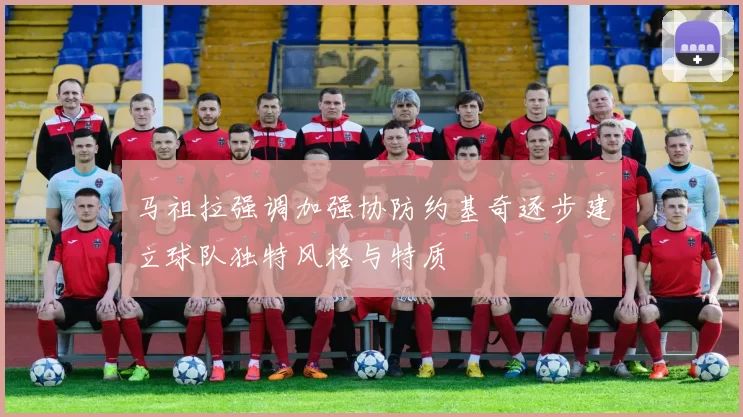 马祖拉强调加强协防约基奇逐步建立球队独特风格与特质