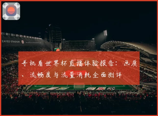 手机看世界杯直播体验报告：画质、流畅度与流量消耗全面测评
