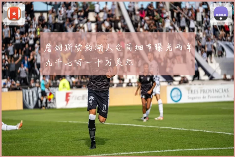 詹姆斯续约湖人合同细节曝光两年九千七百一十万美元