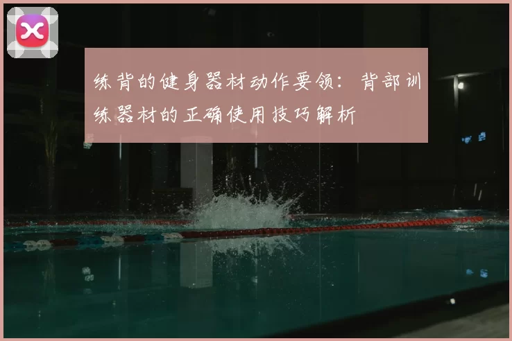 练背的健身器材动作要领：背部训练器材的正确使用技巧解析