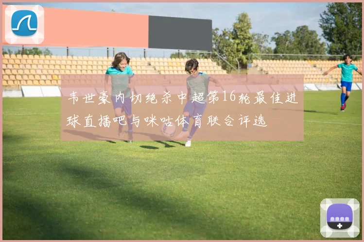 韦世豪内切绝杀中超第16轮最佳进球直播吧与咪咕体育联合评选