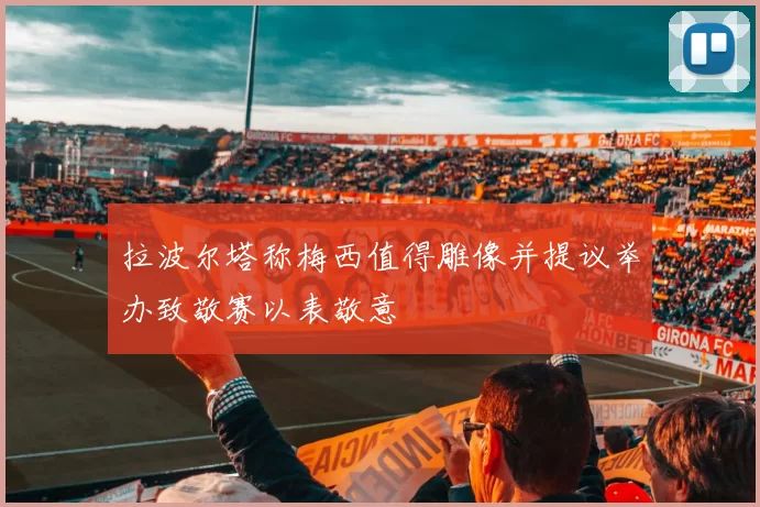 拉波尔塔称梅西值得雕像并提议举办致敬赛以表敬意