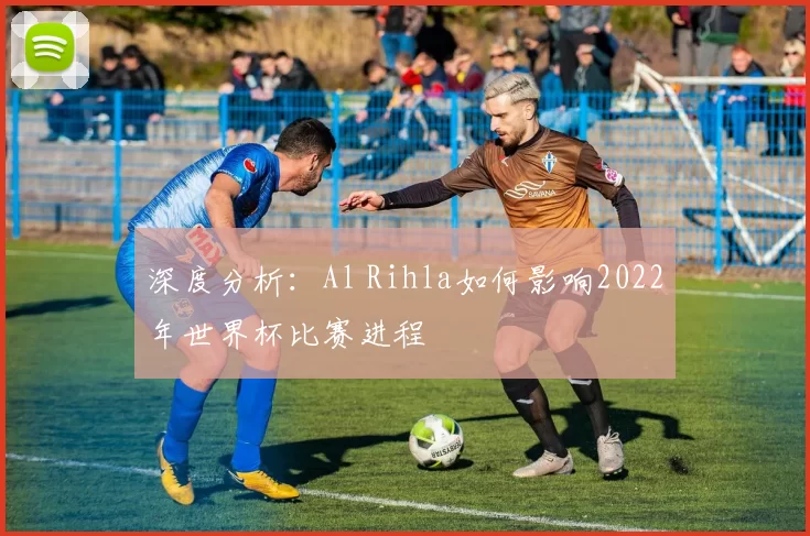 深度分析：Al Rihla如何影响2022年世界杯比赛进程