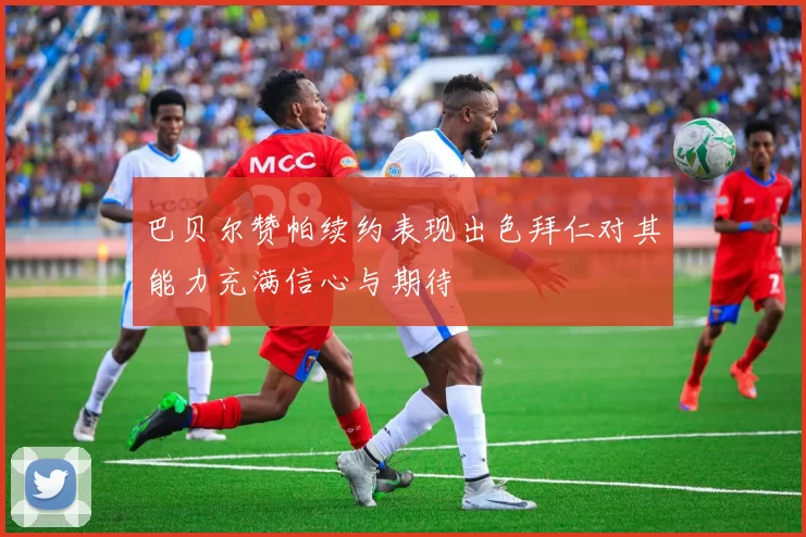 巴贝尔赞帕续约表现出色拜仁对其能力充满信心与期待